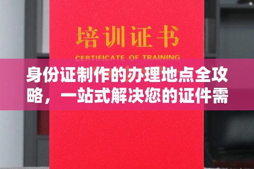 徐州身份证制作的办理地点全攻略，一站式解决您的证件需求