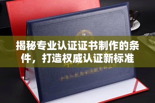 徐州揭秘专业认证证书制作的条件，打造权威认证新标准
