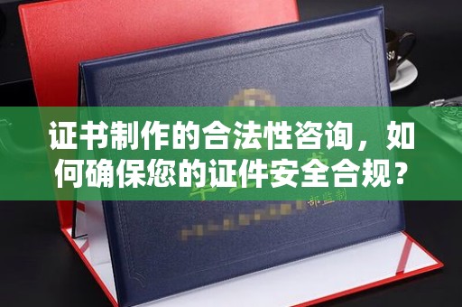 徐州证书制作的合法性咨询，如何确保您的证件安全合规？