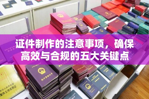 徐州证件制作的注意事项，确保高效与合规的五大关键点