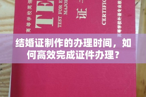 徐州结婚证制作的办理时间，如何高效完成证件办理？