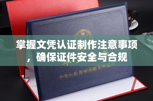 徐州掌握文凭认证制作注意事项，确保证件安全与合规