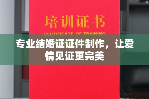 徐州专业结婚证证件制作，让爱情见证更完美