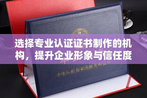徐州选择专业认证证书制作的机构，提升企业形象与信任度