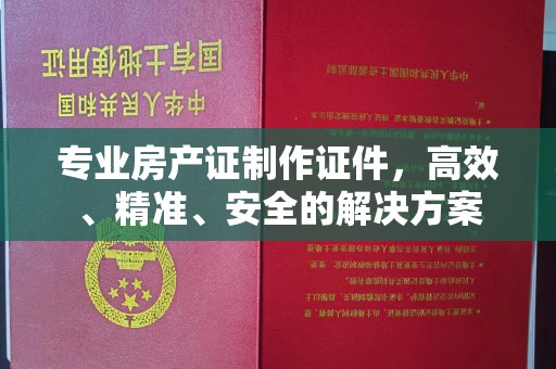 徐州专业房产证制作证件，高效、精准、安全的解决方案