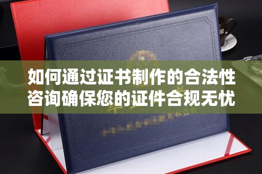 徐州如何通过证书制作的合法性咨询确保您的证件合规无忧