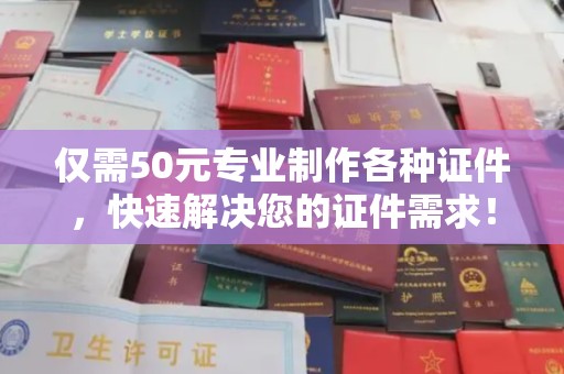 徐州仅需50元专业制作各种证件，快速解决您的证件需求！