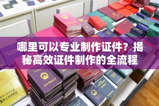 徐州哪里可以专业制作证件？揭秘高效证件制作的全流程